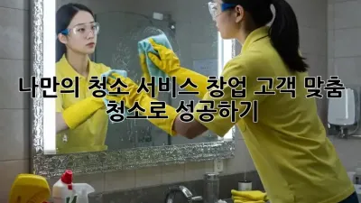 나만의 청소 서비스 창업, 고객 맞춤 청소로 성공하기!