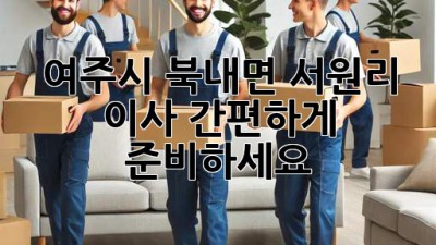 여주시 북내면 서원리 이사, 간편하게 준비하세요!